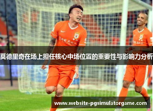 莫德里奇在场上担任核心中场位置的重要性与影响力分析