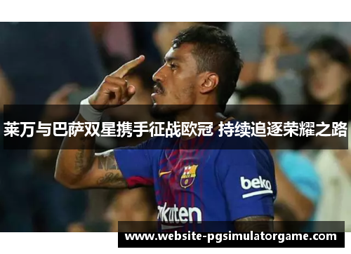莱万与巴萨双星携手征战欧冠 持续追逐荣耀之路