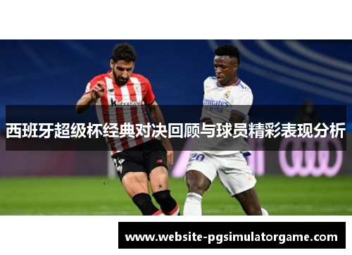 西班牙超级杯经典对决回顾与球员精彩表现分析