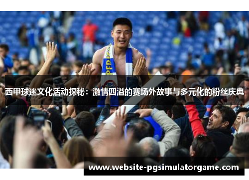 西甲球迷文化活动探秘：激情四溢的赛场外故事与多元化的粉丝庆典