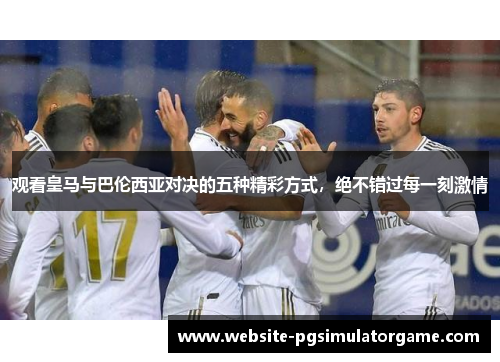 观看皇马与巴伦西亚对决的五种精彩方式，绝不错过每一刻激情
