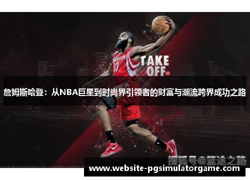 詹姆斯哈登：从NBA巨星到时尚界引领者的财富与潮流跨界成功之路