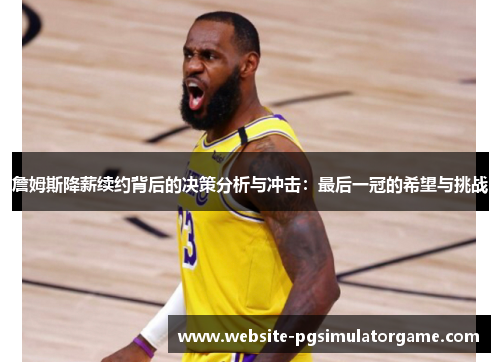 詹姆斯降薪续约背后的决策分析与冲击：最后一冠的希望与挑战