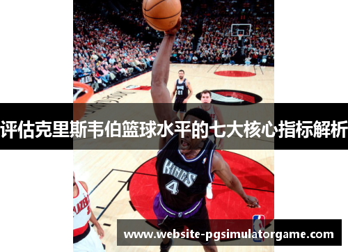 评估克里斯韦伯篮球水平的七大核心指标解析