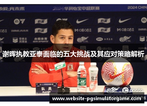 谢晖执教亚泰面临的五大挑战及其应对策略解析