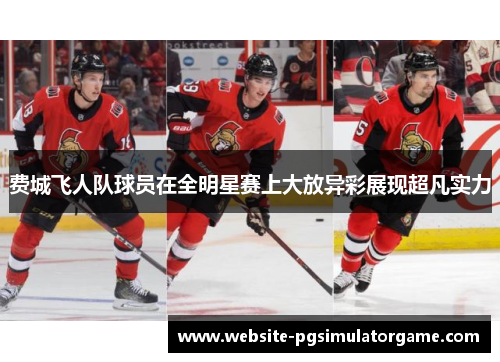 费城飞人队球员在全明星赛上大放异彩展现超凡实力