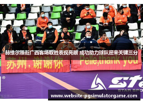 赫维尔领衔广西客场取胜表现亮眼 成功助力球队迎来关键三分