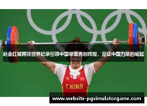 赵金红破两项世界纪录引领中国举重再创辉煌，见证中国力量的崛起