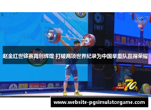 赵金红世锦赛再创辉煌 打破两项世界纪录为中国举重队赢得荣耀 赵金红世锦赛再创辉煌 打破两项世界纪录为中国举重队赢得荣耀