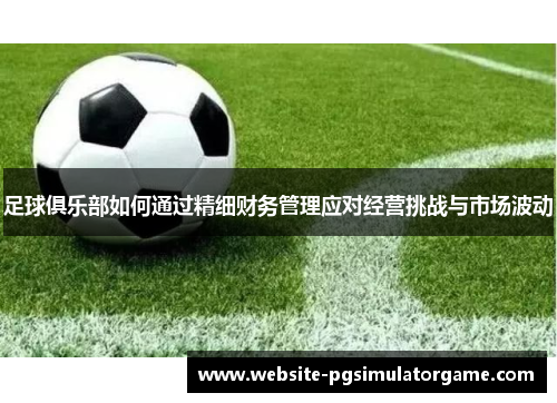 足球俱乐部如何通过精细财务管理应对经营挑战与市场波动