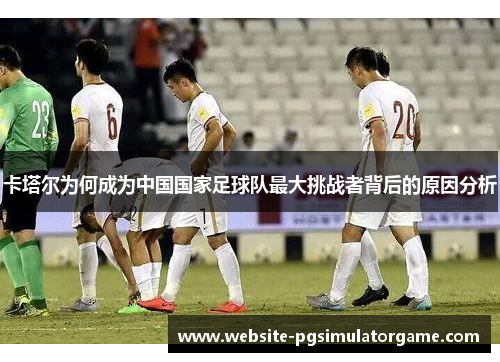 卡塔尔为何成为中国国家足球队最大挑战者背后的原因分析
