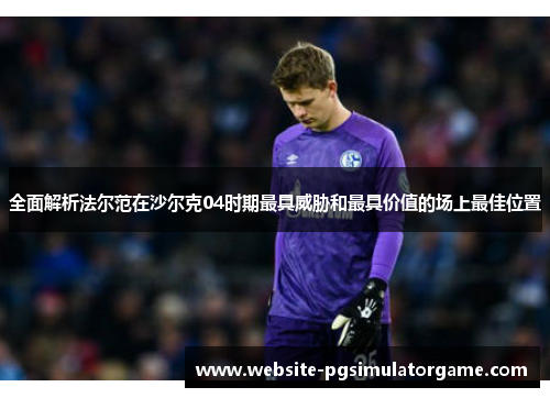 全面解析法尔范在沙尔克04时期最具威胁和最具价值的场上最佳位置