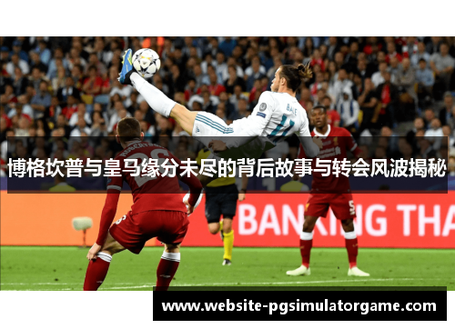 博格坎普与皇马缘分未尽的背后故事与转会风波揭秘