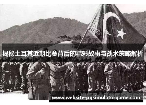 揭秘土耳其近期比赛背后的精彩故事与战术策略解析