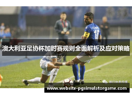 澳大利亚足协杯加时赛规则全面解析及应对策略