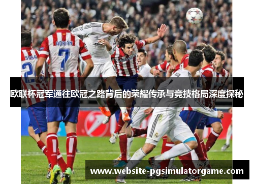 欧联杯冠军通往欧冠之路背后的荣耀传承与竞技格局深度探秘