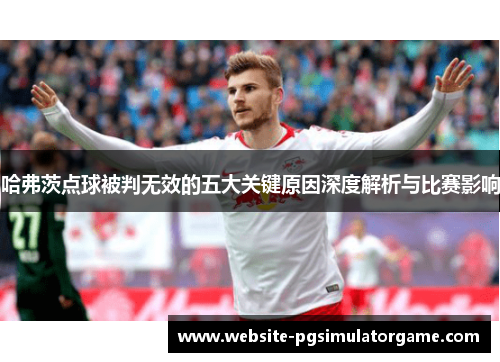 哈弗茨点球被判无效的五大关键原因深度解析与比赛影响