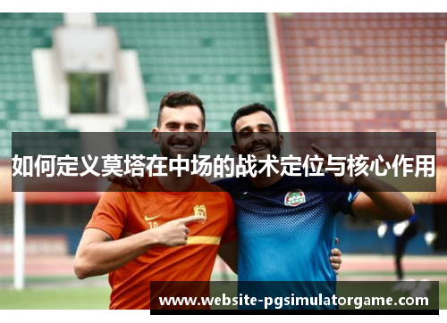 如何定义莫塔在中场的战术定位与核心作用