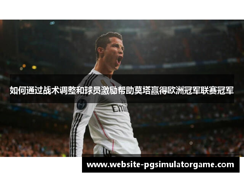 如何通过战术调整和球员激励帮助莫塔赢得欧洲冠军联赛冠军