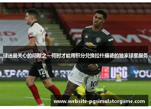 球迷最关心的问题之一何时才能用积分兑换拉什福德的独家球星服务