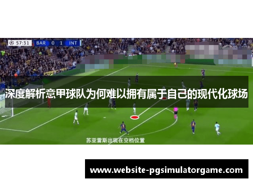 深度解析意甲球队为何难以拥有属于自己的现代化球场