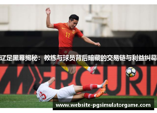 辽足黑幕揭秘：教练与球员背后暗藏的交易链与利益纠葛
