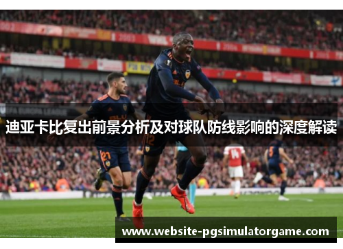 迪亚卡比复出前景分析及对球队防线影响的深度解读 迪亚卡比复出前景分析及对球队防线影响的深度解读