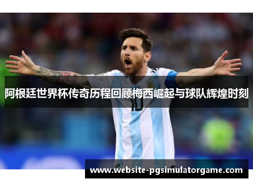 阿根廷世界杯传奇历程回顾梅西崛起与球队辉煌时刻