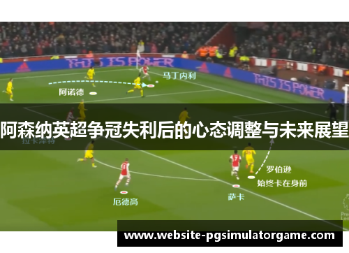 阿森纳英超争冠失利后的心态调整与未来展望