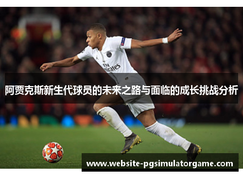 阿贾克斯新生代球员的未来之路与面临的成长挑战分析