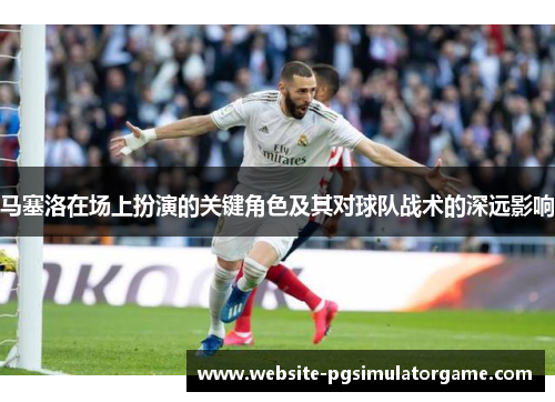 马塞洛在场上扮演的关键角色及其对球队战术的深远影响