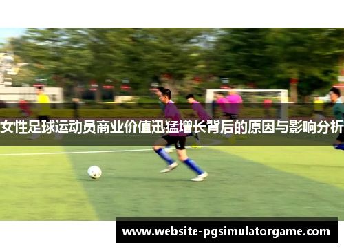 女性足球运动员商业价值迅猛增长背后的原因与影响分析 女性足球运动员商业价值迅猛增长背后的原因与影响分析