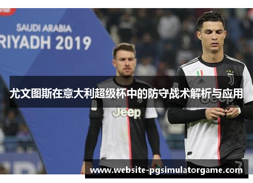 尤文图斯在意大利超级杯中的防守战术解析与应用