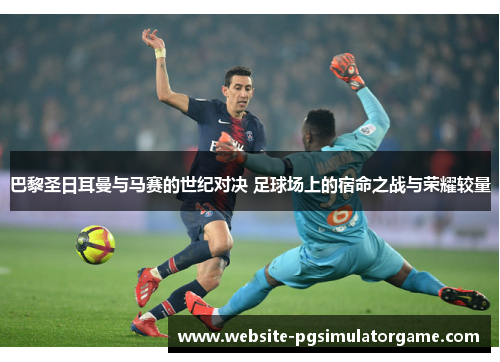 巴黎圣日耳曼与马赛的世纪对决 足球场上的宿命之战与荣耀较量