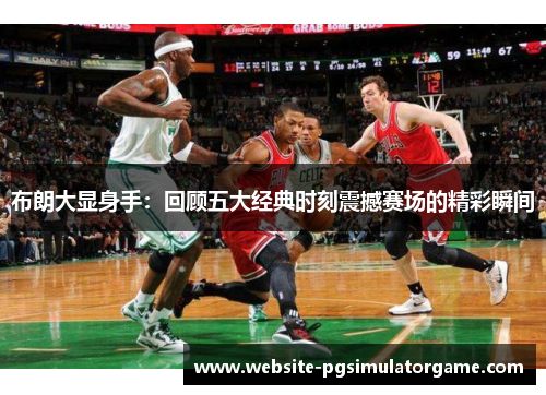 布朗大显身手：回顾五大经典时刻震撼赛场的精彩瞬间