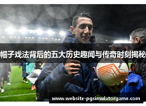 帽子戏法背后的五大历史趣闻与传奇时刻揭秘