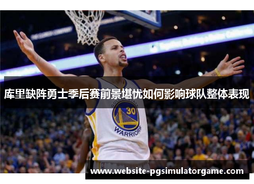 库里缺阵勇士季后赛前景堪忧如何影响球队整体表现