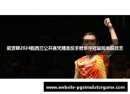 戴资颖2024新西兰公开赛凭精准反手劈杀夺冠展现高超技艺