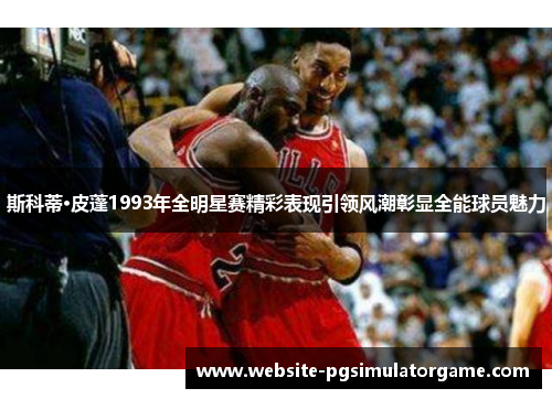 斯科蒂·皮蓬1993年全明星赛精彩表现引领风潮彰显全能球员魅力