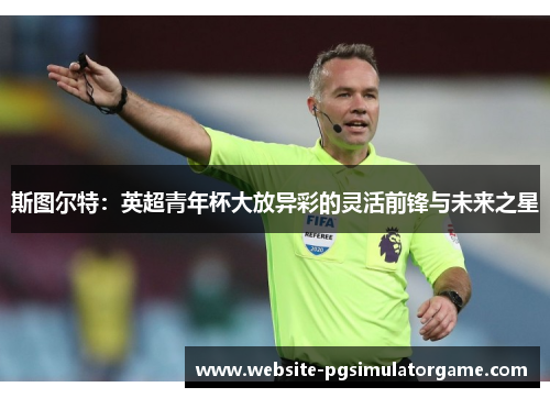 斯图尔特：英超青年杯大放异彩的灵活前锋与未来之星