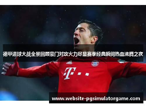 德甲进球大战全景回顾豪门对攻火力尽显赛季经典瞬间热血沸腾之夜
