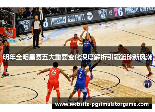明年全明星赛五大重要变化深度解析引领篮球新风潮