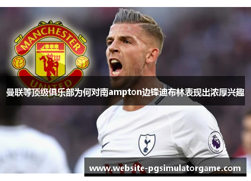 曼联等顶级俱乐部为何对南ampton边锋迪布林表现出浓厚兴趣