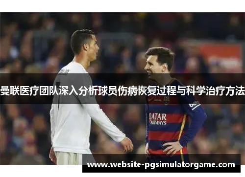 曼联医疗团队深入分析球员伤病恢复过程与科学治疗方法