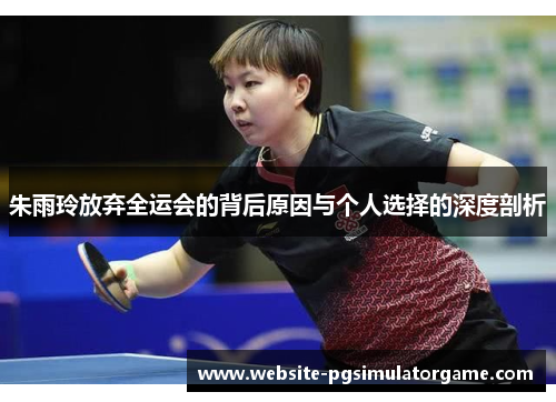 朱雨玲放弃全运会的背后原因与个人选择的深度剖析