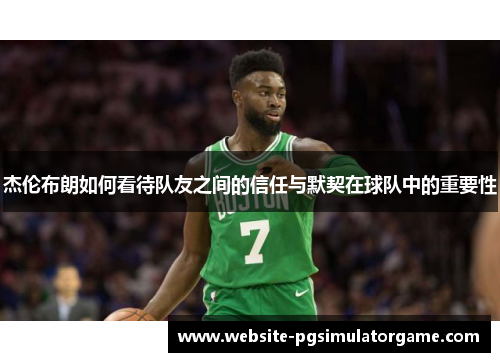 杰伦布朗如何看待队友之间的信任与默契在球队中的重要性 杰伦布朗如何看待队友之间的信任与默契在球队中的重要性