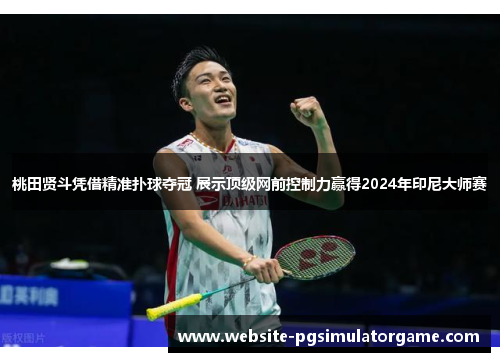 桃田贤斗凭借精准扑球夺冠 展示顶级网前控制力赢得2024年印尼大师赛