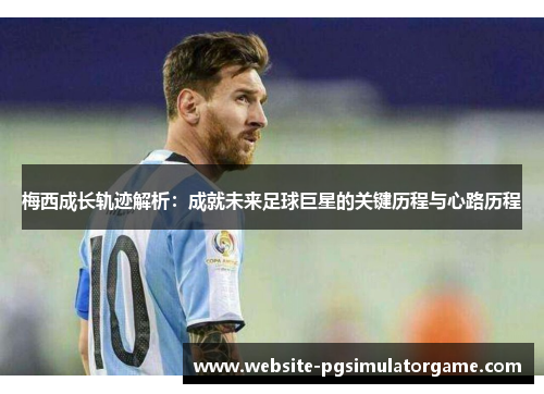 梅西成长轨迹解析:成就未来足球巨星的关键历程与心路历程 梅西成长轨迹解析:成就未来足球巨星的关键历程与心路历程
