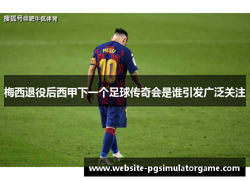 梅西退役后西甲下一个足球传奇会是谁引发广泛关注 梅西退役后西甲下一个足球传奇会是谁引发广泛关注