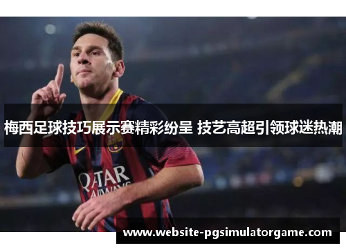 梅西足球技巧展示赛精彩纷呈 技艺高超引领球迷热潮
